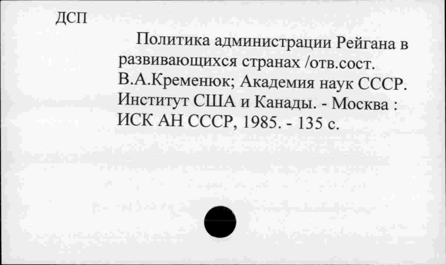 ﻿ДСП
Политика администрации Рейгана в развивающихся странах /отв.сост. В.А.Кременюк; Академия наук СССР. Институт США и Канады. - Москва : ИСК АН СССР, 1985,- 135 с.